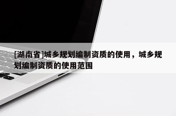 [湖南省]城鄉規劃編制資質的使用，城鄉規劃編制資質的使用范圍