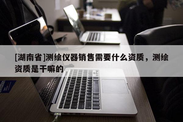 [湖南省]測繪儀器銷售需要什么資質，測繪資質是干嘛的