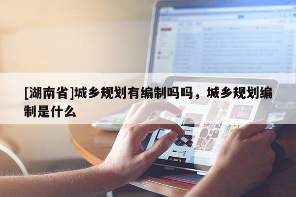 [湖南省]城鄉規劃有編制嗎嗎，城鄉規劃編制是什么