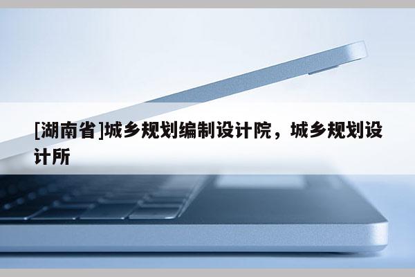 [湖南省]城鄉(xiāng)規(guī)劃編制設計院，城鄉(xiāng)規(guī)劃設計所