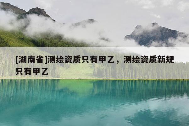 [湖南省]測繪資質只有甲乙，測繪資質新規只有甲乙
