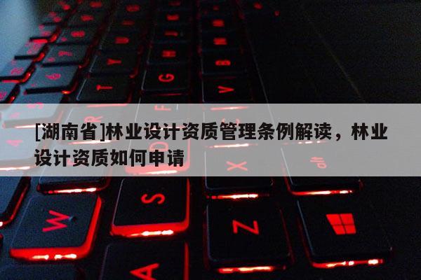 [湖南省]林業(yè)設(shè)計資質(zhì)管理條例解讀，林業(yè)設(shè)計資質(zhì)如何申請