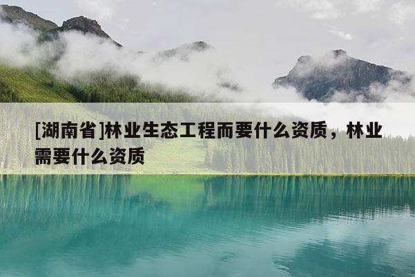 [湖南省]林業生態工程而要什么資質，林業需要什么資質