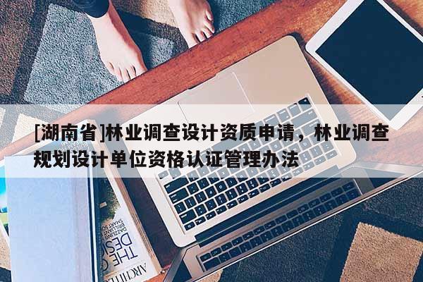 [湖南省]林業調查設計資質申請，林業調查規劃設計單位資格認證管理辦法