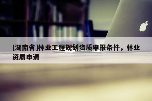 [湖南省]林業工程規劃資質申報條件，林業資質申請