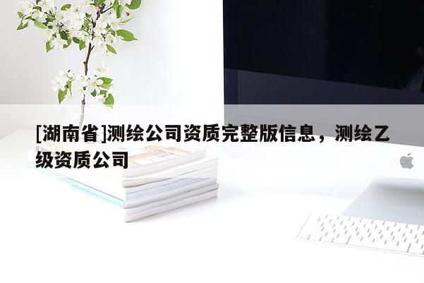 [湖南省]測繪公司資質完整版信息，測繪乙級資質公司