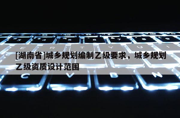 [湖南省]城鄉規劃編制乙級要求，城鄉規劃乙級資質設計范圍