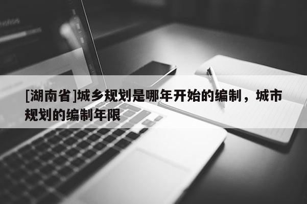 [湖南省]城鄉(xiāng)規(guī)劃是哪年開始的編制，城市規(guī)劃的編制年限