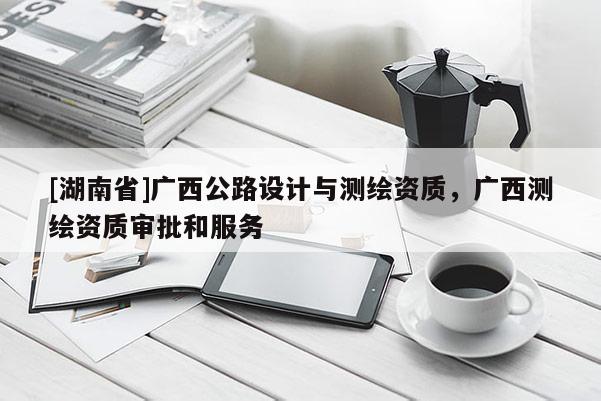 [湖南省]廣西公路設計與測繪資質，廣西測繪資質審批和服務
