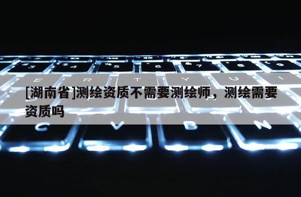 [湖南省]測繪資質不需要測繪師，測繪需要資質嗎