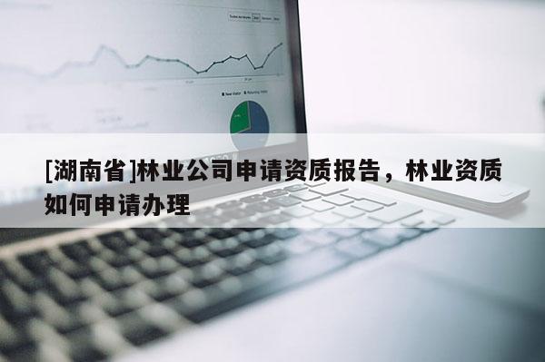 [湖南省]林業(yè)公司申請資質(zhì)報告，林業(yè)資質(zhì)如何申請辦理