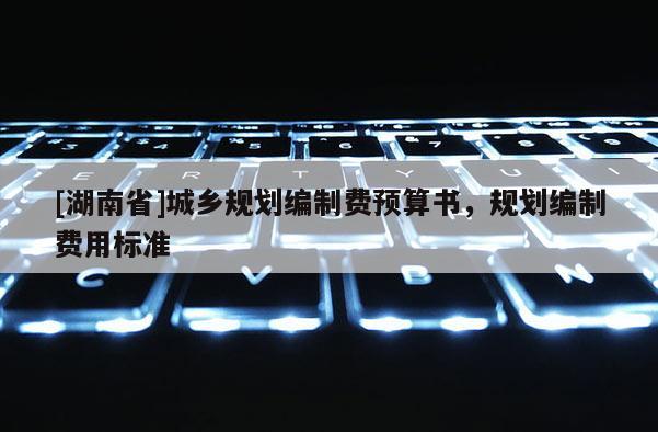 [湖南省]城鄉規劃編制費預算書，規劃編制費用標準