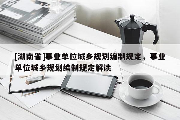 [湖南省]事業單位城鄉規劃編制規定，事業單位城鄉規劃編制規定解讀