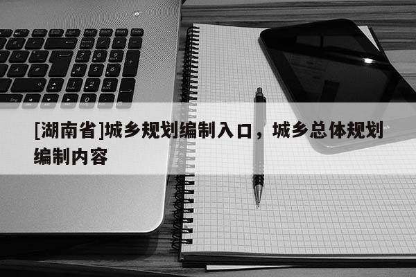 [湖南省]城鄉(xiāng)規(guī)劃編制入口，城鄉(xiāng)總體規(guī)劃編制內(nèi)容