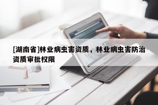 [湖南省]林業病蟲害資質，林業病蟲害防治資質審批權限