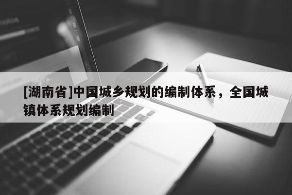 [湖南省]中國城鄉規劃的編制體系，全國城鎮體系規劃編制