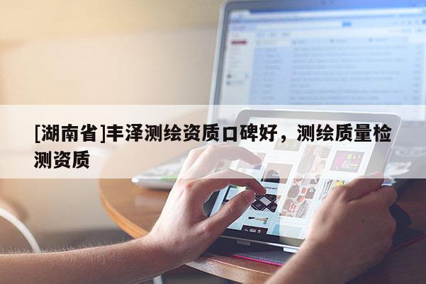 [湖南省]豐澤測繪資質口碑好，測繪質量檢測資質