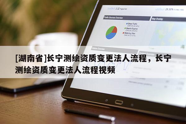 [湖南省]長寧測繪資質變更法人流程，長寧測繪資質變更法人流程視頻