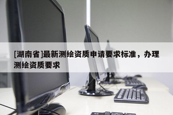 [湖南省]最新測繪資質申請要求標準，辦理測繪資質要求
