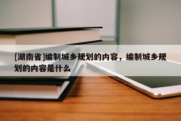 [湖南省]編制城鄉規劃的內容，編制城鄉規劃的內容是什么