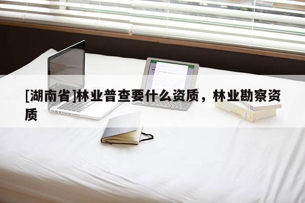 [湖南省]林業普查要什么資質，林業勘察資質