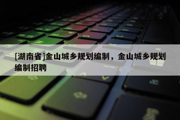[湖南省]金山城鄉規劃編制，金山城鄉規劃編制招聘