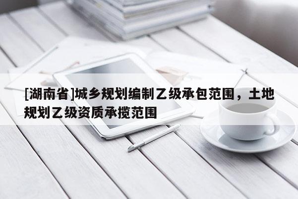 [湖南省]城鄉規劃編制乙級承包范圍，土地規劃乙級資質承攬范圍