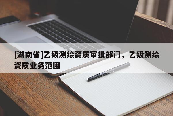 [湖南省]乙級測繪資質審批部門，乙級測繪資質業務范圍