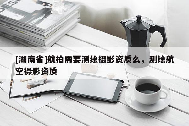 [湖南省]航拍需要測繪攝影資質么，測繪航空攝影資質