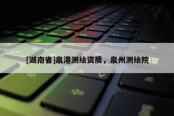 [湖南省]泉港測繪資質，泉州測繪院