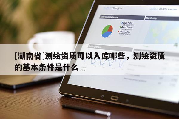 [湖南省]測(cè)繪資質(zhì)可以入庫哪些，測(cè)繪資質(zhì)的基本條件是什么