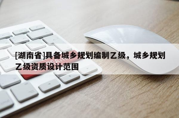 [湖南省]具備城鄉規劃編制乙級，城鄉規劃乙級資質設計范圍