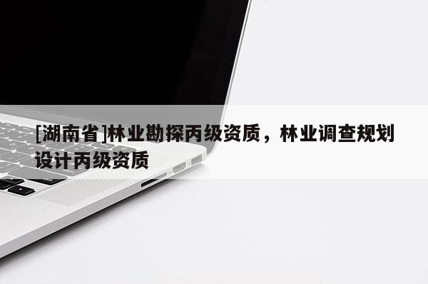 [湖南省]林業勘探丙級資質，林業調查規劃設計丙級資質