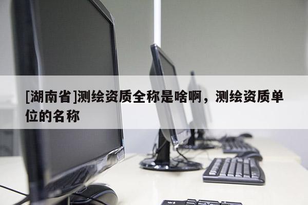 [湖南省]測繪資質全稱是啥啊，測繪資質單位的名稱