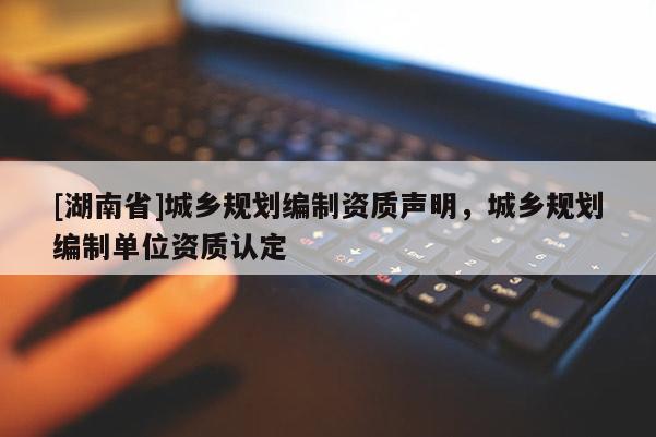 [湖南省]城鄉規劃編制資質聲明，城鄉規劃編制單位資質認定