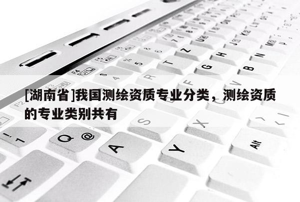 [湖南省]我國測繪資質專業分類，測繪資質的專業類別共有