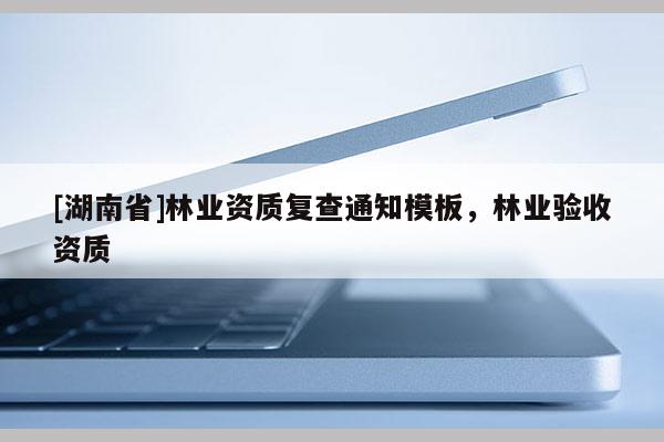 [湖南省]林業資質復查通知模板，林業驗收資質