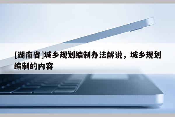 [湖南省]城鄉(xiāng)規(guī)劃編制辦法解說(shuō)，城鄉(xiāng)規(guī)劃編制的內(nèi)容