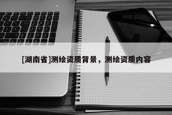 [湖南省]測繪資質背景，測繪資質內容