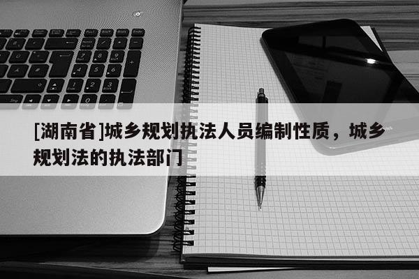 [湖南省]城鄉規劃執法人員編制性質，城鄉規劃法的執法部門