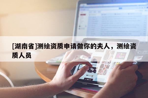 [湖南省]測繪資質申請做你的夫人，測繪資質人員