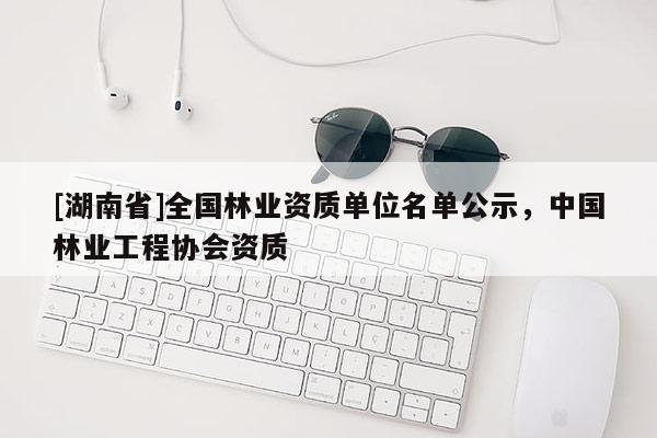 [湖南省]全國林業資質單位名單公示，中國林業工程協會資質