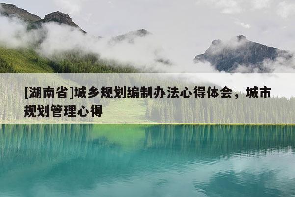 [湖南省]城鄉規劃編制辦法心得體會，城市規劃管理心得