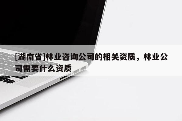 [湖南省]林業咨詢公司的相關資質，林業公司需要什么資質