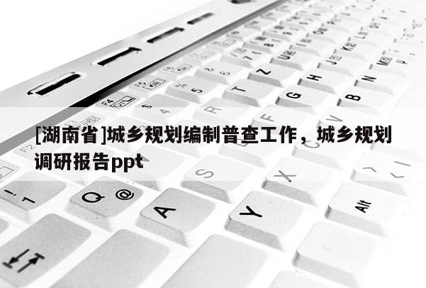 [湖南省]城鄉規劃編制普查工作，城鄉規劃調研報告ppt