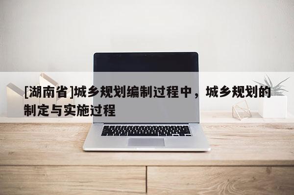 [湖南省]城鄉規劃編制過程中，城鄉規劃的制定與實施過程