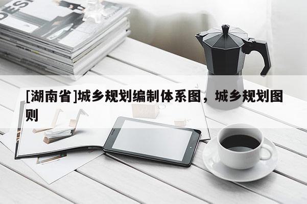 [湖南省]城鄉規劃編制體系圖，城鄉規劃圖則