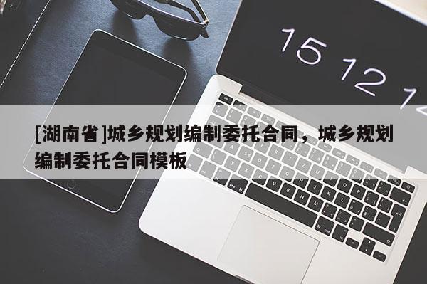 [湖南省]城鄉規劃編制委托合同，城鄉規劃編制委托合同模板