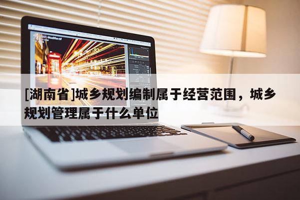 [湖南省]城鄉規劃編制屬于經營范圍，城鄉規劃管理屬于什么單位