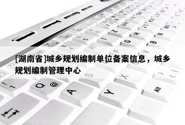 [湖南省]城鄉規劃編制單位備案信息，城鄉規劃編制管理中心